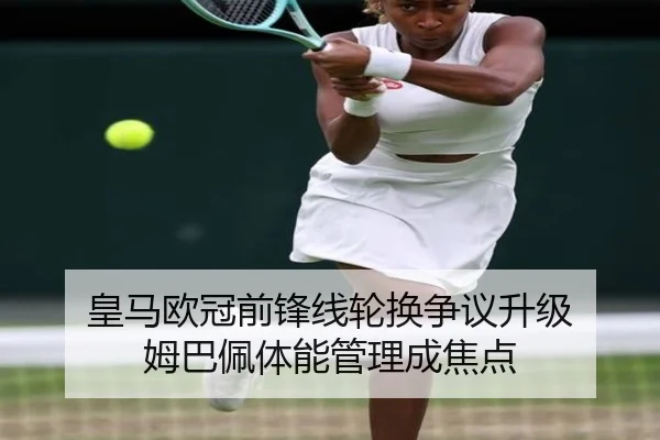 皇马欧冠前锋线轮换争议升级 姆巴佩体能管理成焦点
